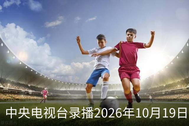 中央电视台录播2026年10月19日至25日乒乓球比赛