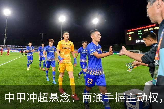 中甲冲超悬念：南通手握主动权，三队仅差2分谁能抢到最后门票？