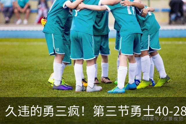 久违的勇三疯！第三节勇士40-28净胜掘金12分 库里单节17分