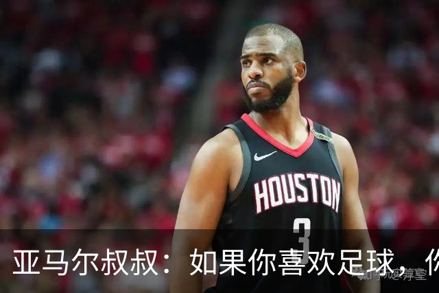 亚马尔叔叔：如果你喜欢足球，你会去看亚马尔，而不是凯恩