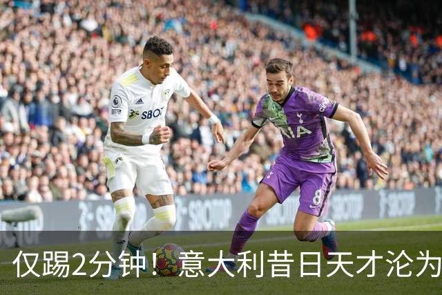 仅踢2分钟！意大利昔日天才沦为英超铁板凳 国米有意租他