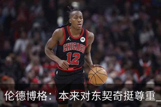 伦德博格：本来对东契奇挺尊重 但他整场抱怨不休 对他失去了尊重