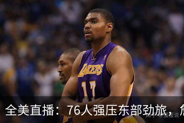 全美直播：76人强压东部劲旅，詹姆斯运筹帷幄，西蒙斯再度爆发