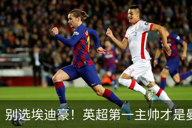 别选埃迪豪！英超第一主帅才是曼联答案，2000 万违约金值得砸
