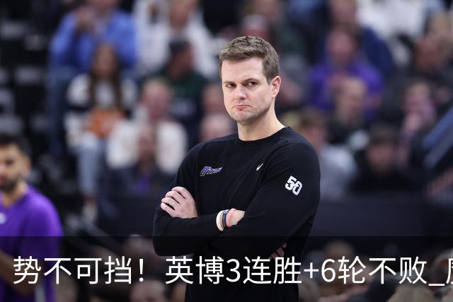 势不可挡！英博3连胜+6轮不败 魔鬼主场夺31分 蓉城错失第4个冠军点