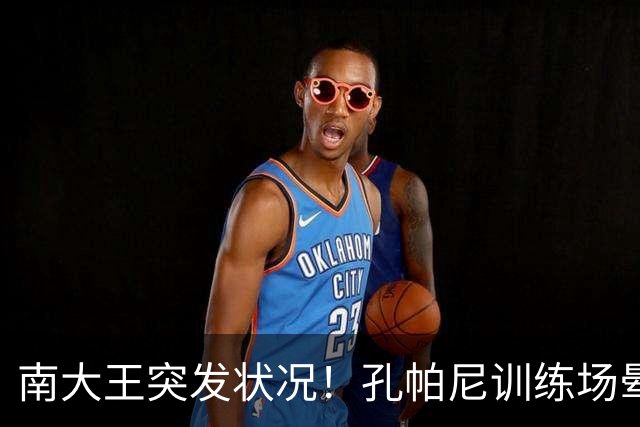 南大王突发状况！孔帕尼训练场晕倒送医，拜仁确认其情况稳定