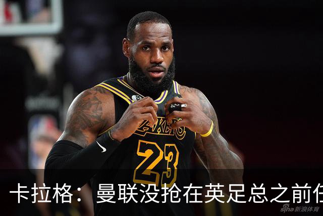 卡拉格：曼联没抢在英足总之前任命图赫尔是错误
