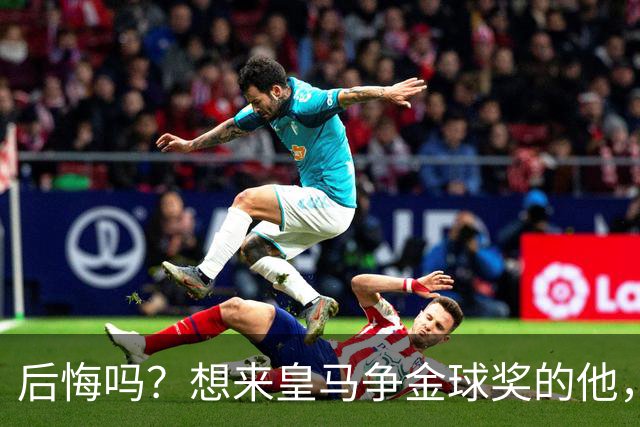 后悔吗？想来皇马争金球奖的他，如今却失去了主力资格
