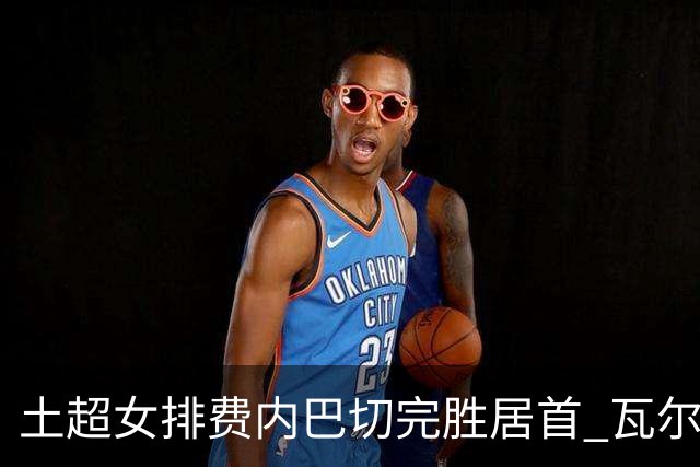 土超女排费内巴切完胜居首 瓦尔加斯复出替补5分