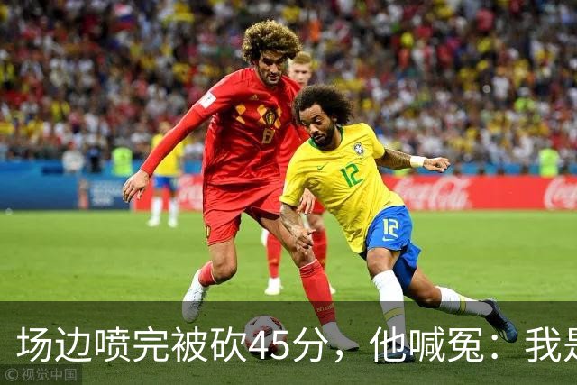场边喷完被砍45分，他喊冤：我是无辜的
