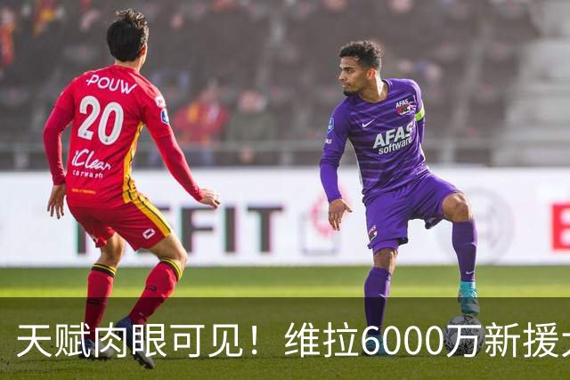 天赋肉眼可见！维拉6000万新援大爆发 近4场独造5球