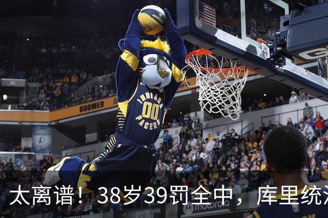 太离谱！38岁39罚全中，库里统治力拉满，76次40+，差1场追平创奇
