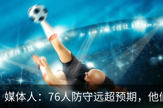 媒体人：76人防守远超预期，他们只会越来越好