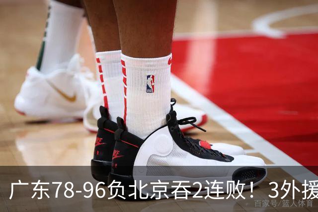广东78-96负北京吞2连败！3外援凑齐却无铁血气质，亚帅该醒醒了