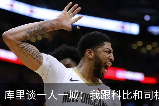 库里谈一人一城：我跟科比&司机聊过 深知长久扛起火炬需要什么