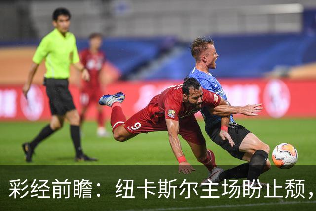 彩经前瞻：纽卡斯尔主场盼止颓，维拉欧冠强势归来首推平局