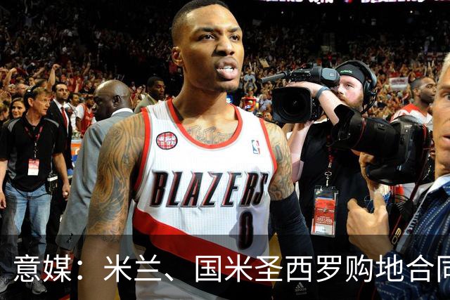 意媒：米兰、国米圣西罗购地合同遭一位米兰市民起诉