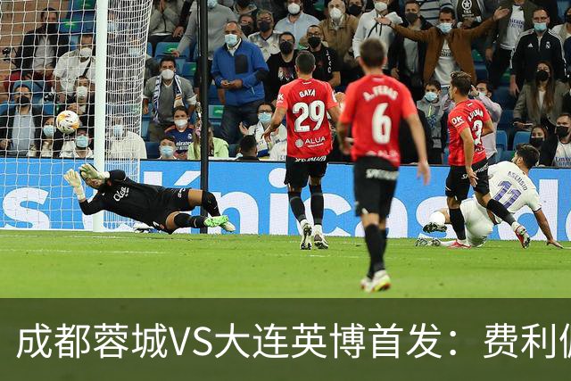 成都蓉城VS大连英博首发：费利佩拜合拉木先发，大连三叉戟出战