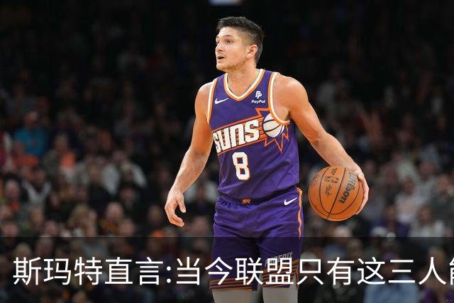 斯玛特直言:当今联盟只有这三人能称为超级巨星！其他还不够格！