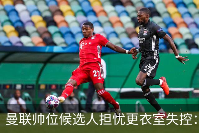 曼联帅位候选人担忧更衣室失控：球员公开内讧，纪律荡然无存