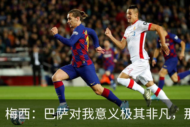 梅西：巴萨对我意义极其非凡，那是我一生的俱乐部