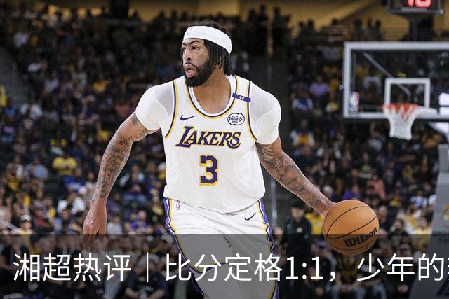 湘超热评｜比分定格1:1，少年的奔跑未完待续
