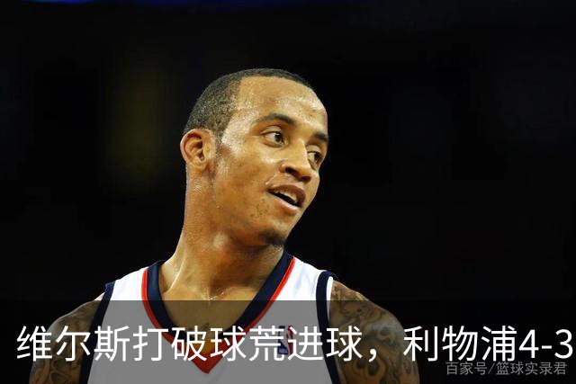 维尔斯打破球荒进球，利物浦4-3逆转比利亚雷亚尔