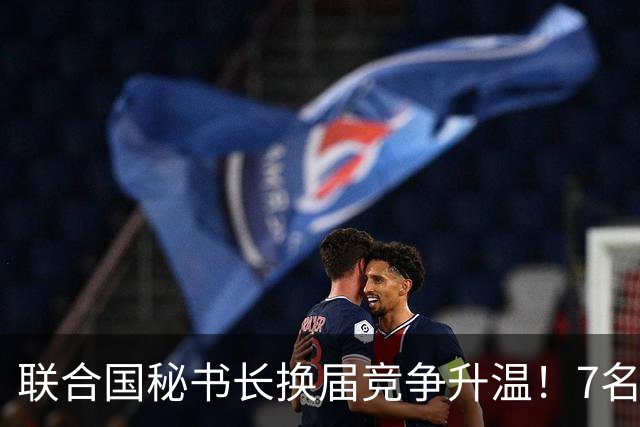 联合国秘书长换届竞争升温！7名候选人均遭常任理事国反对，选举前景不明