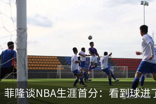 菲隆谈NBA生涯首分：看到球进了感觉很棒 我会始终做好准备