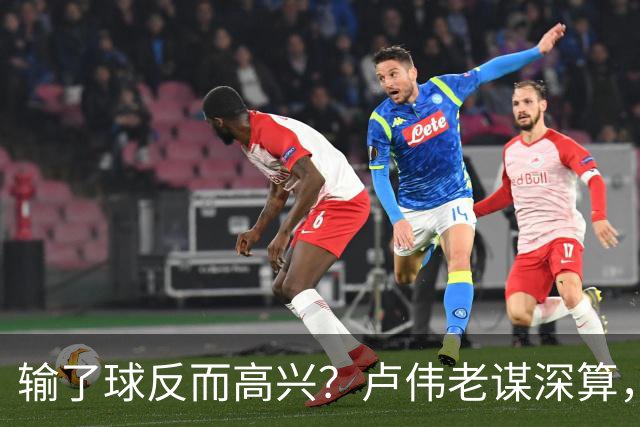 输了球反而高兴？卢伟老谋深算，这场败仗比赢球还值钱！