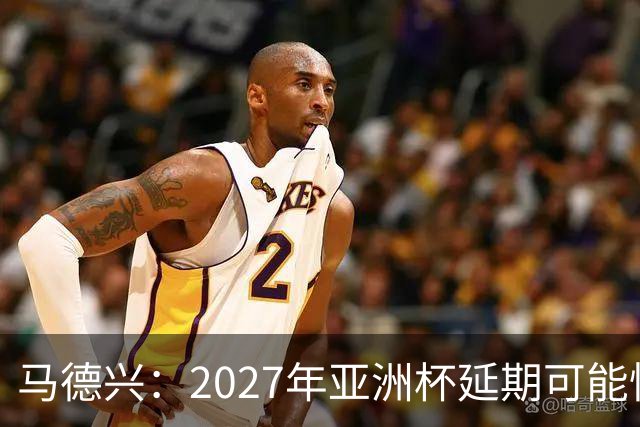 马德兴：2027年亚洲杯延期可能性大于移地，沙特官方暂未松口