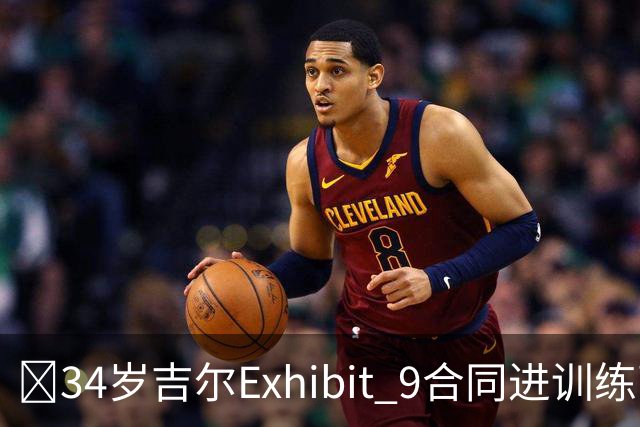 😮34岁吉尔Exhibit 9合同进训练营 最终成奇才第15人成功留队！