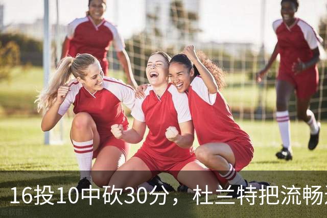 16投10中砍30分，杜兰特把流畅进攻归功于场上多名组织者