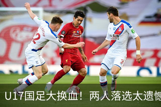 U17国足大换血！两人落选太遗憾，谢晋无球可踢，张伯霖转会被卡